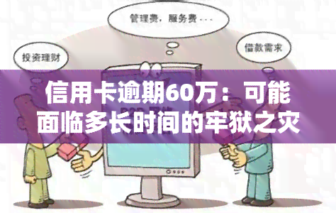 信用卡逾期60万：可能面临多长时间的牢狱之灾？无力偿还怎么办？全攻略！