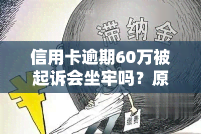 信用卡逾期60万被起诉会坐牢吗？原因与刑期解析