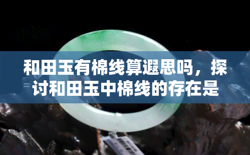 和田玉有棉线算遐思吗，探讨和田玉中棉线的存在是否影响其美学价值与收藏意义