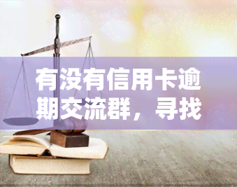 有没有信用卡逾期交流群，寻找信用卡逾期解决方案？加入我们的交流群！