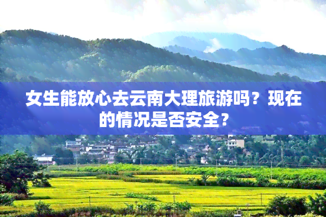 女生能放心去云南大理旅游吗？现在的情况是否安全？