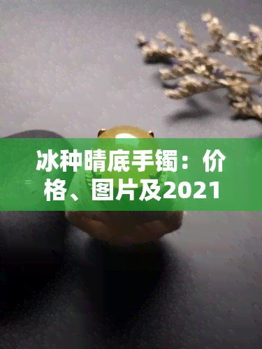 冰种晴底手镯：价格、图片及2021行情，值得投资吗？全解析