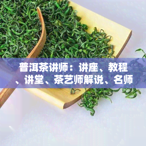 普洱茶讲师：讲座、教程、讲堂、茶艺师解说、名师大讲堂视频全攻略