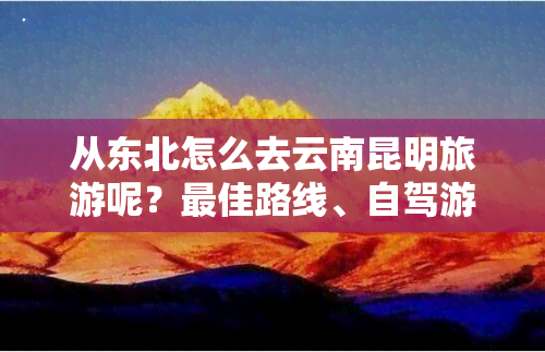 从东北怎么去云南昆明旅游呢？更佳路线、自驾游攻略全在这里！