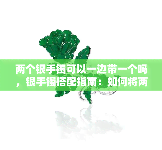 两个银手镯可以一边带一个吗，银手镯搭配指南：如何将两个手镯同时佩戴得优雅又时尚？