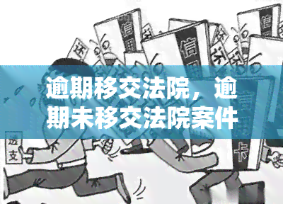 逾期移交法院，逾期未移交法院案件引发关注，相关部门应加强监管