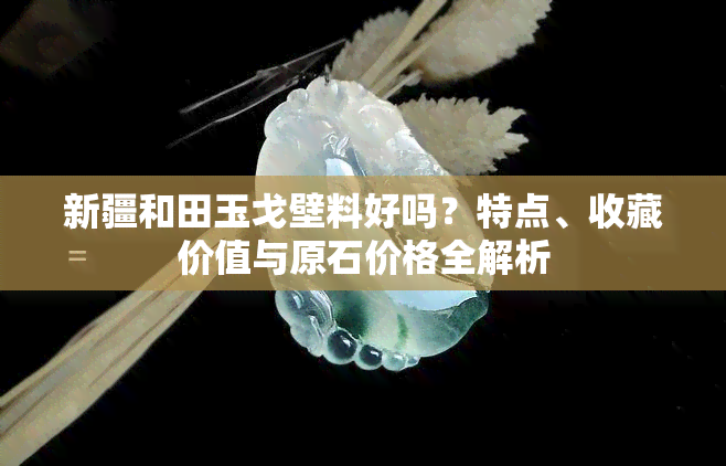 新疆和田玉戈壁料好吗？特点、收藏价值与原石价格全解析