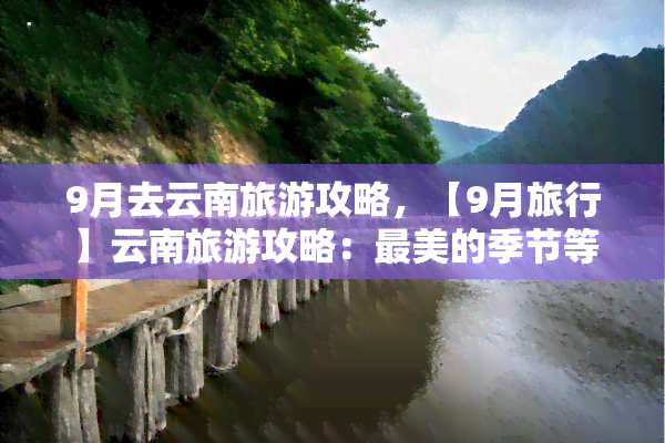 9月去云南旅游攻略，【9月旅行】云南旅游攻略：最美的季节等你来！