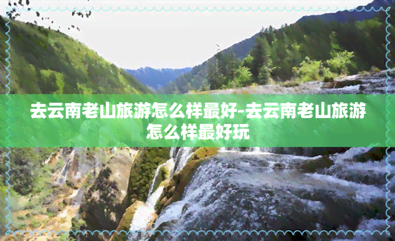 去云南老山旅游怎么样更好-去云南老山旅游怎么样更好玩