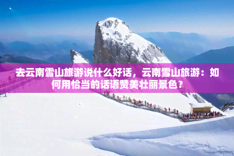 去云南雪山旅游说什么好话，云南雪山旅游：如何用恰当的话语赞美壮丽景色？