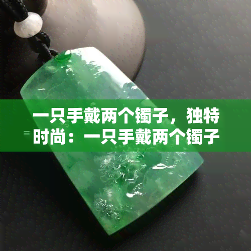 一只手戴两个镯子，独特时尚：一只手戴两个镯子的魅力