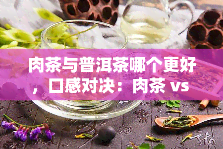 肉茶与普洱茶哪个更好，口感对决：肉茶 vs 普洱茶，谁更胜一筹？