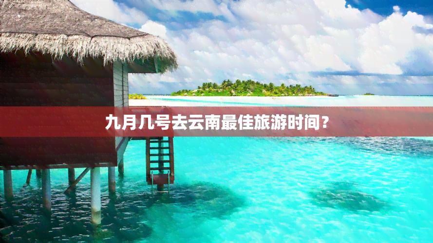 九月几号去云南更佳旅游时间？