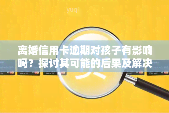 离婚信用卡逾期对孩子有影响吗？探讨其可能的后果及解决方案