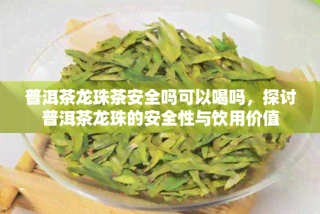 普洱茶龙珠茶安全吗可以喝吗，探讨普洱茶龙珠的安全性与饮用价值