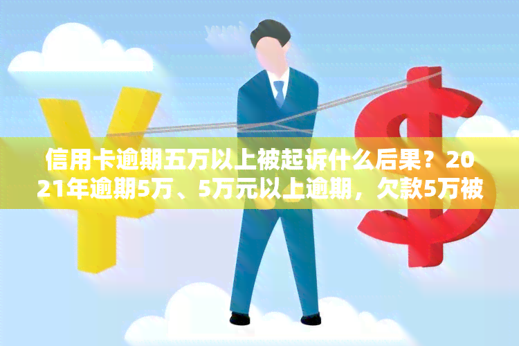 信用卡逾期五万以上被起诉什么后果？2021年逾期5万、5万元以上逾期，欠款5万被起诉几率多大？