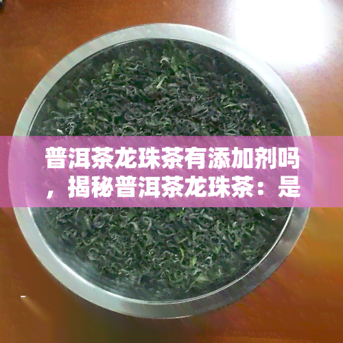 普洱茶龙珠茶有添加剂吗，揭秘普洱茶龙珠茶：是否添加了食品添加剂？