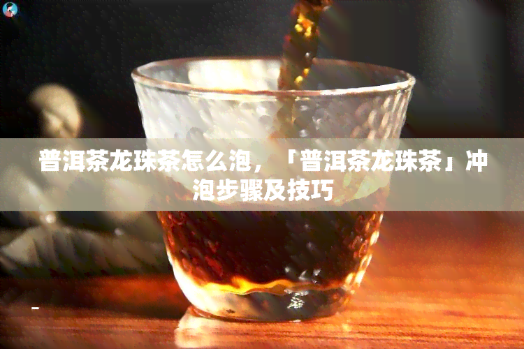 普洱茶龙珠茶怎么泡，「普洱茶龙珠茶」冲泡步骤及技巧