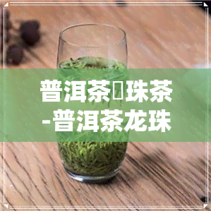 普洱茶龍珠茶-普洱茶龙珠茶安全吗可以喝吗