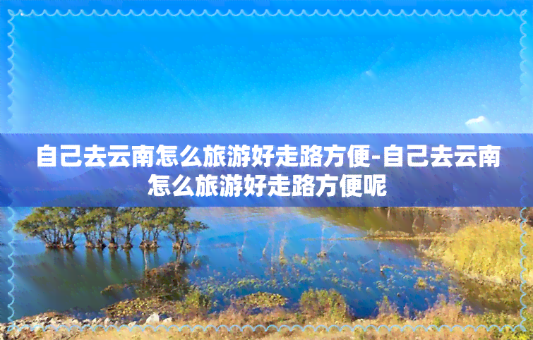 自己去云南怎么旅游好走路方便-自己去云南怎么旅游好走路方便呢