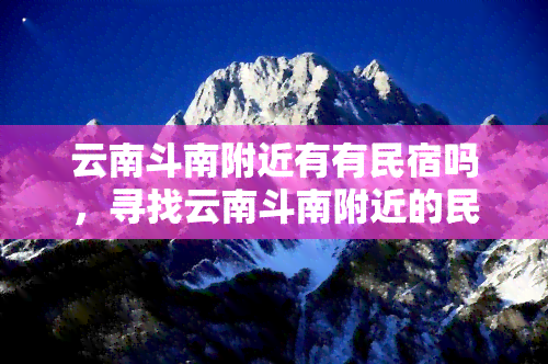 云南斗南附近有有民宿吗，寻找云南斗南附近的民宿？这里有一份详尽的攻略！