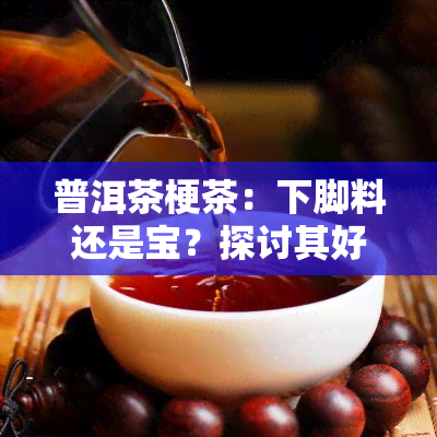 普洱茶梗茶：下脚料还是宝？探讨其好处、价格与饮用方法