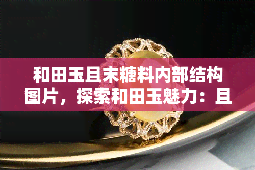 和田玉且末糖料内部结构图片，探索和田玉魅力：且末糖料内部结构高清图片解析