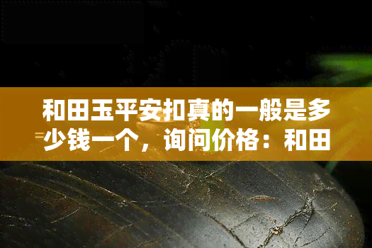 和田玉平安扣真的一般是多少钱一个，询问价格：和田玉平安扣一般多少钱一个？