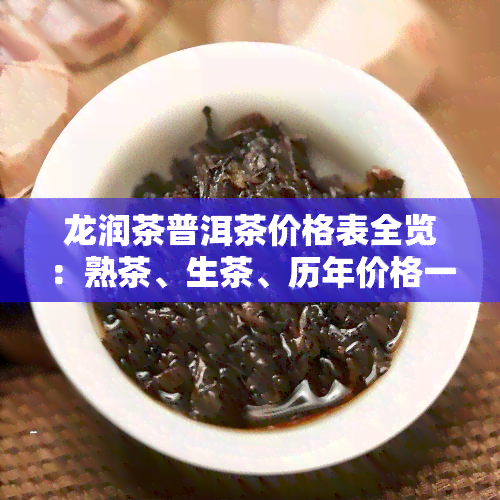 龙润茶普洱茶价格表全览：熟茶、生茶、历年价格一网打尽，产品评价如何？