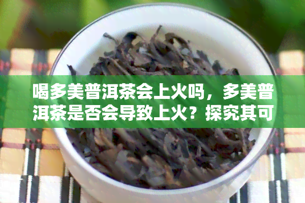 喝多美普洱茶会上火吗，多美普洱茶是否会导致上火？探究其可能的影响