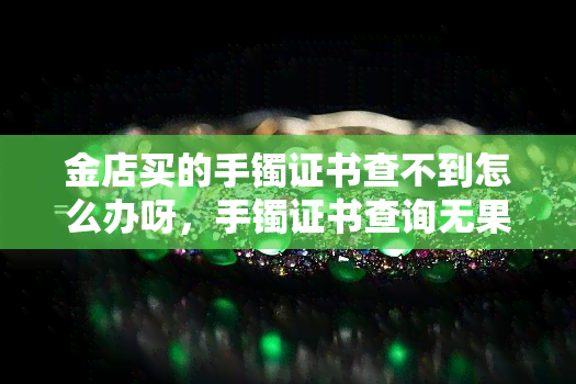 金店买的手镯证书查不到怎么办呀，手镯证书查询无果，如何解决在金店购买的问题？