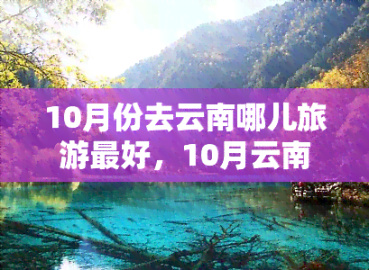 10月份去云南哪儿旅游更好，10月云南旅行攻略：更佳旅游地点推荐