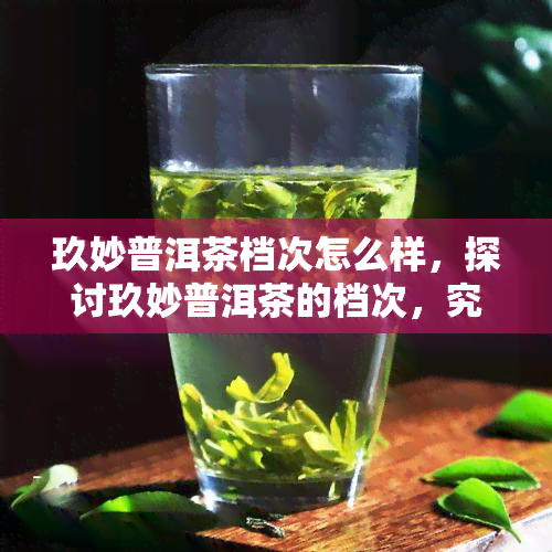 玖妙普洱茶档次怎么样，探讨玖妙普洱茶的档次，究竟如何？