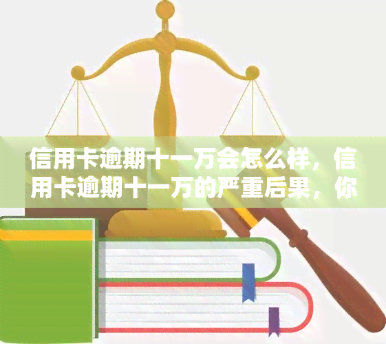 信用卡逾期十一万会怎么样，信用卡逾期十一万的严重后果，你必须知道！