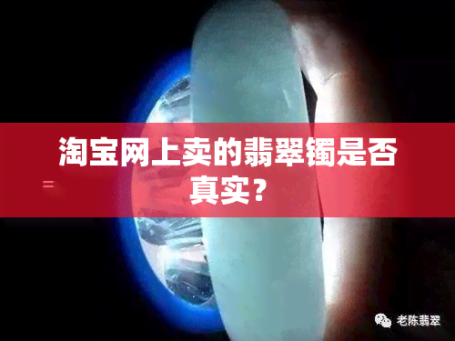 淘宝网上卖的翡翠镯是否真实？