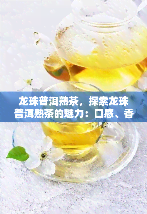 龙珠普洱熟茶，探索龙珠普洱熟茶的魅力：口感、香气与健益处