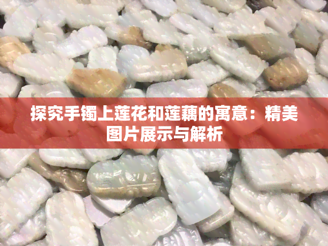 探究手镯上莲花和莲藕的寓意：精美图片展示与解析