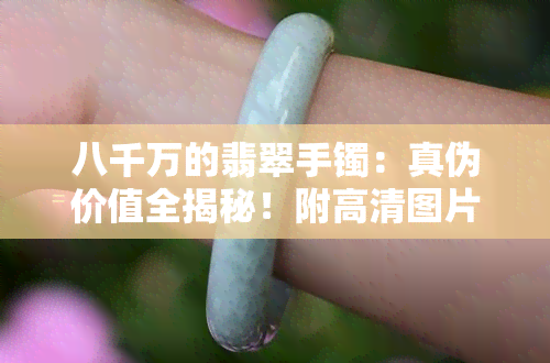 八千万的翡翠手镯：真伪价值全揭秘！附高清图片