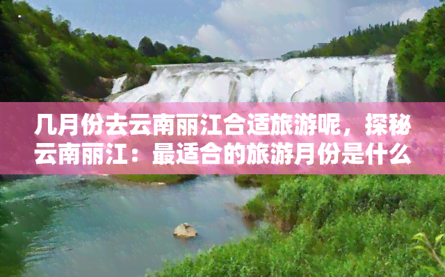 几月份去云南丽江合适旅游呢，探秘云南丽江：最适合的旅游月份是什么？