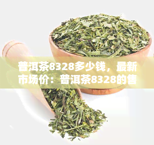 普洱茶8328多少钱，最新市场价：普洱茶8328的售价是多少？