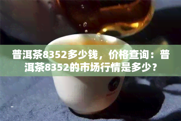 普洱茶8352多少钱，价格查询：普洱茶8352的市场行情是多少？