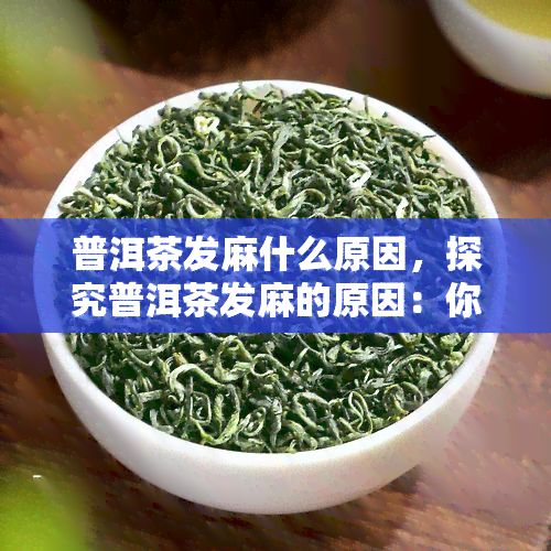 普洱茶发麻什么原因，探究普洱茶发麻的原因：你可能不知道的茶叶秘密