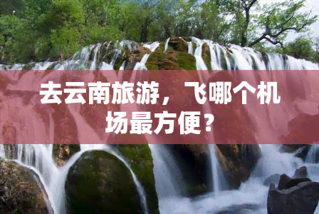 去云南旅游，飞哪个机场最方便？