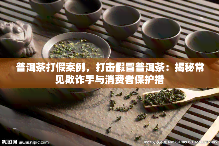 普洱茶打假案例，打击假冒普洱茶：揭秘常见欺诈手与消费者保护措