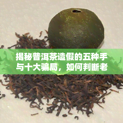 揭秘普洱茶造假的五种手与十大骗局，如何判断老茶真伪？