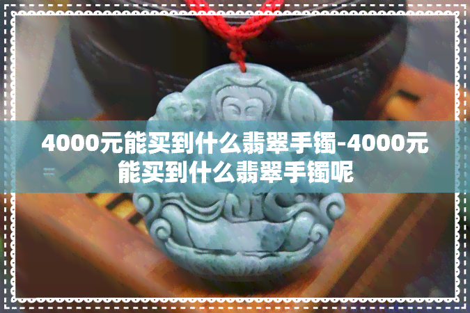 4000元能买到什么翡翠手镯-4000元能买到什么翡翠手镯呢