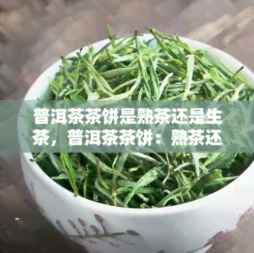 普洱茶茶饼是熟茶还是生茶，普洱茶茶饼：熟茶还是生茶？一次搞清楚！