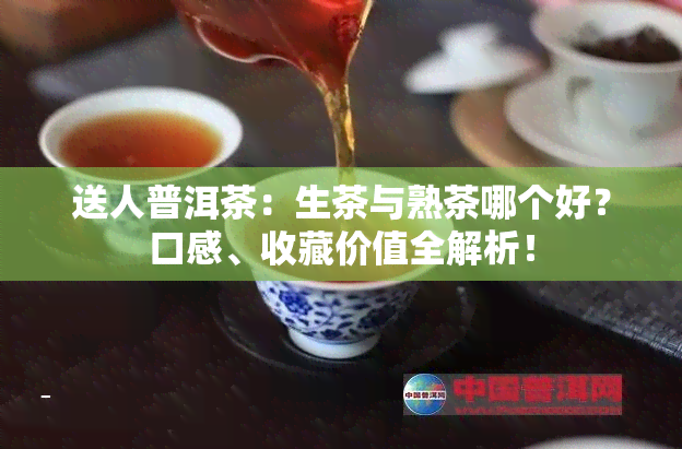 送人普洱茶：生茶与熟茶哪个好？口感、收藏价值全解析！