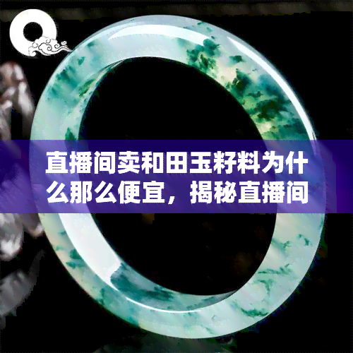 直播间卖和田玉籽料为什么那么便宜，揭秘直播间和田玉籽料低价销售的背后原因