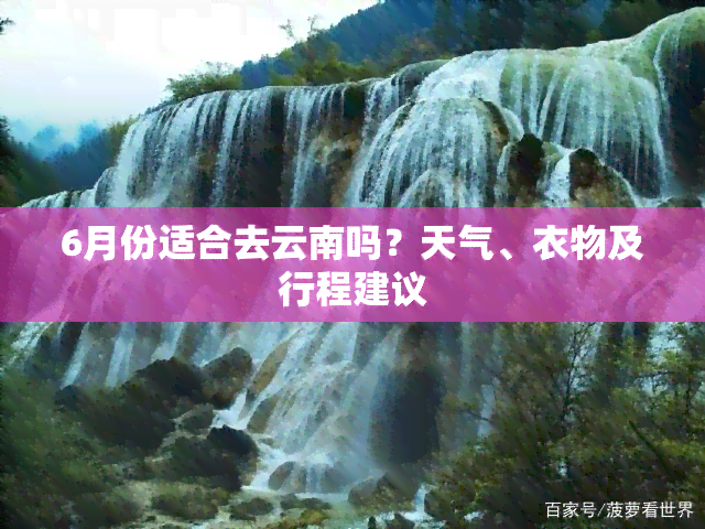 6月份适合去云南吗？天气、衣物及行程建议